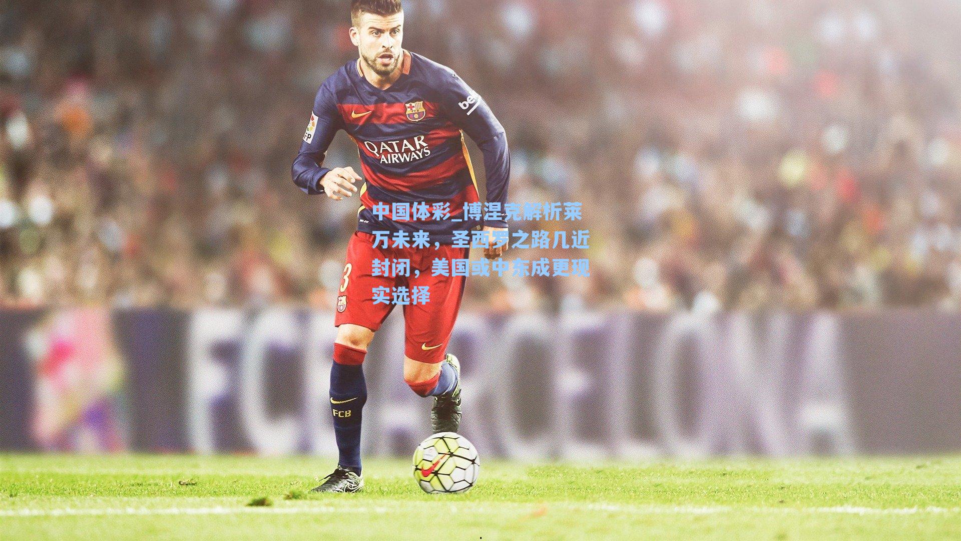 博涅克解析莱万未来，圣西罗之路几近封闭，美国或中东成更现实选择