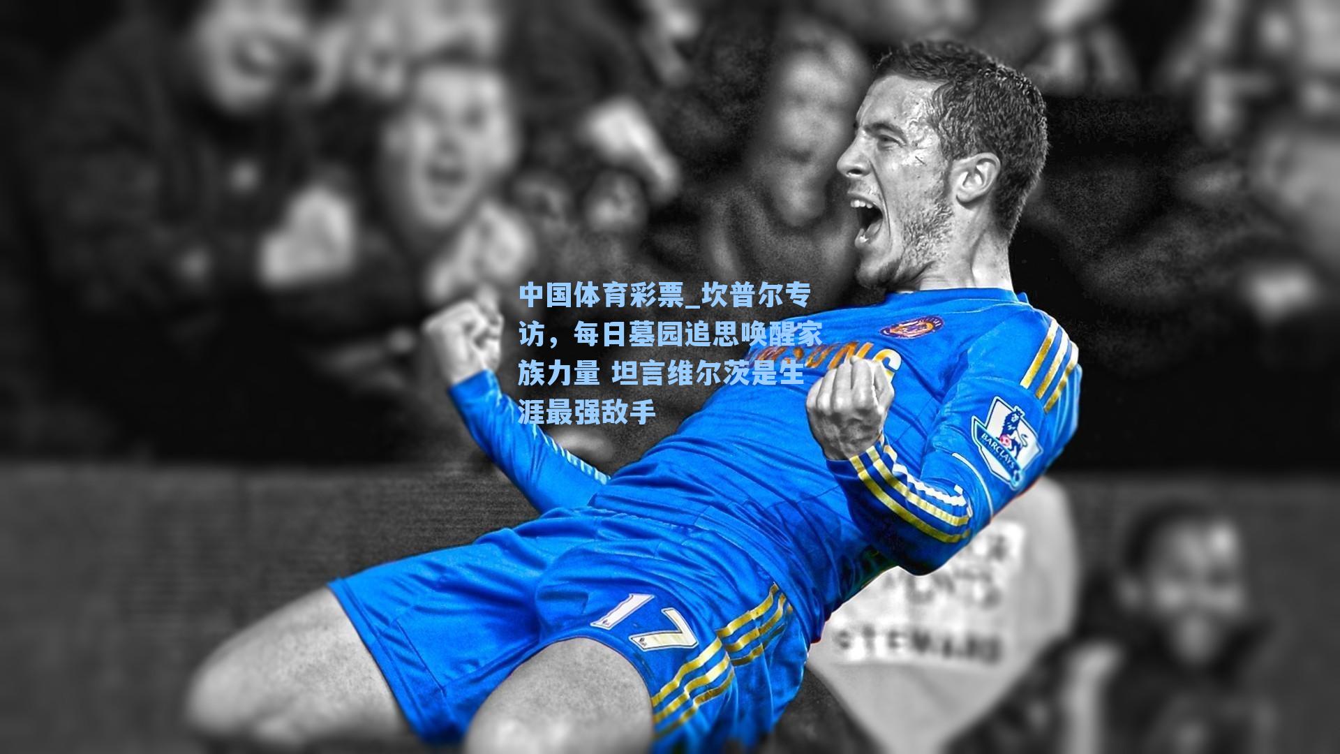 坎普尔专访,每日墓园追思唤醒家族力量 坦言维尔茨是生涯最强敌手